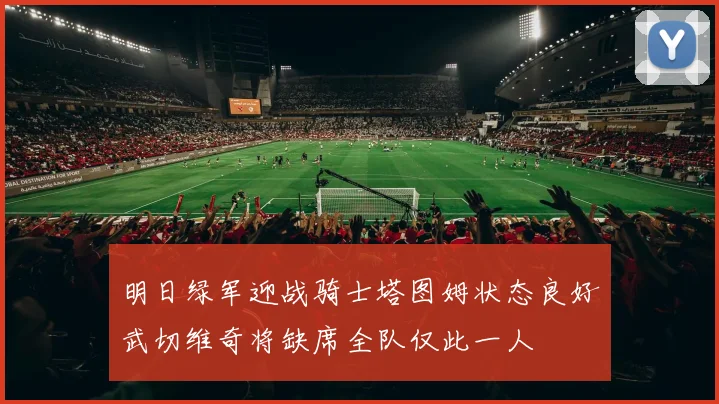 明日绿军迎战骑士塔图姆状态良好武切维奇将缺席全队仅此一人