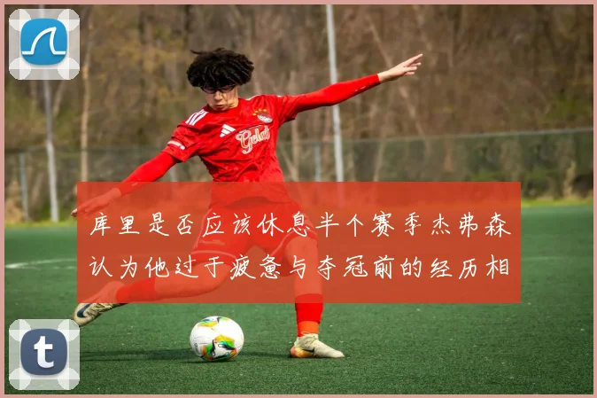 库里是否应该休息半个赛季杰弗森认为他过于疲惫与夺冠前的经历相似