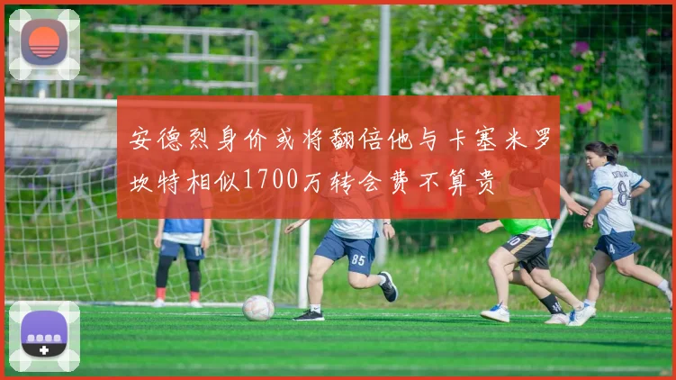 安德烈身价或将翻倍他与卡塞米罗坎特相似1700万转会费不算贵