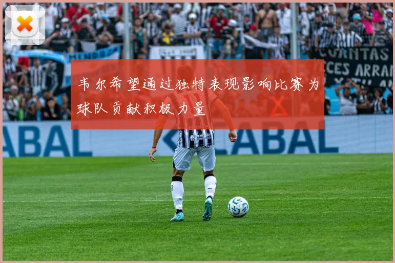 韦尔希望通过独特表现影响比赛为球队贡献积极力量