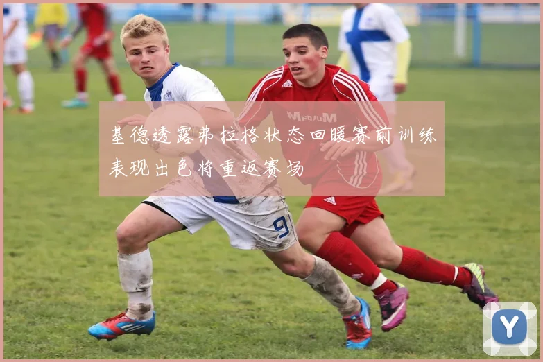 基德透露弗拉格状态回暖赛前训练表现出色将重返赛场