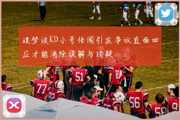 追梦谈KD小号传闻引发争议直面回应才能消除误解与猜疑