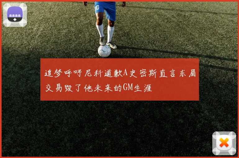 追梦呼吁尼科道歉A史密斯直言东眉交易毁了他未来的GM生涯