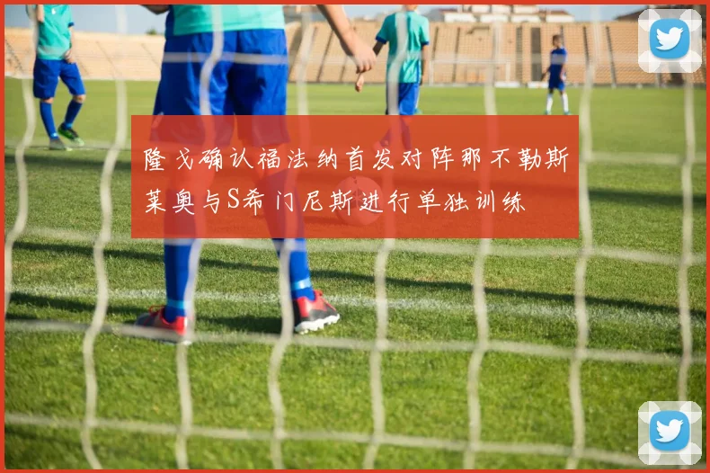 隆戈确认福法纳首发对阵那不勒斯莱奥与S希门尼斯进行单独训练