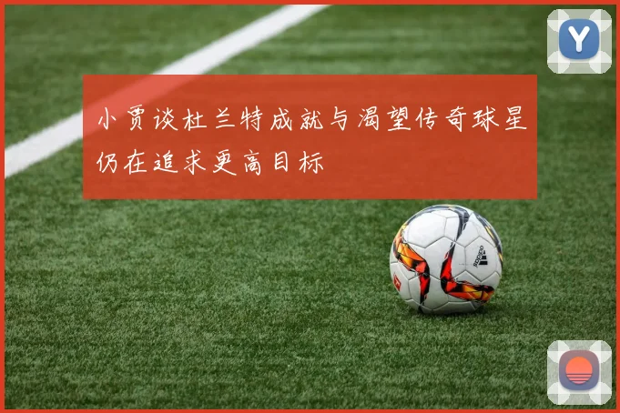 小贾谈杜兰特成就与渴望传奇球星仍在追求更高目标