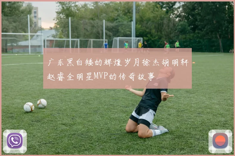 广东黑白矮的辉煌岁月徐杰胡明轩赵睿全明星MVP的传奇故事
