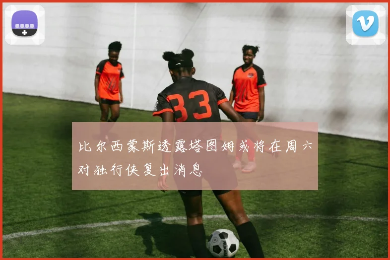 比尔西蒙斯透露塔图姆或将在周六对独行侠复出消息