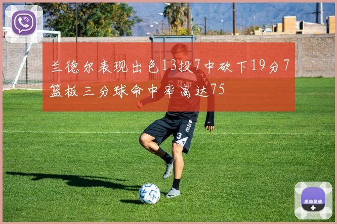 兰德尔表现出色13投7中砍下19分7篮板三分球命中率高达75