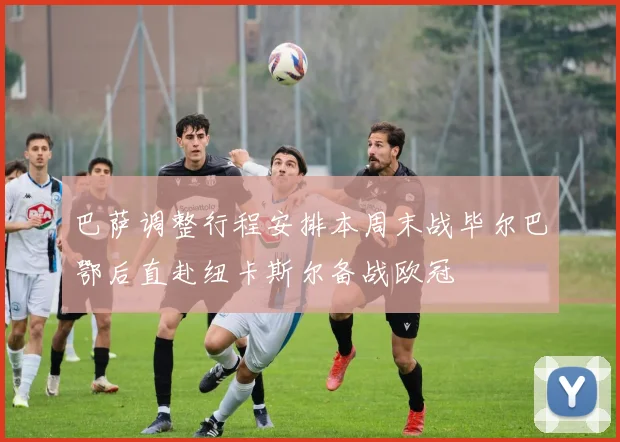 巴萨调整行程安排本周末战毕尔巴鄂后直赴纽卡斯尔备战欧冠