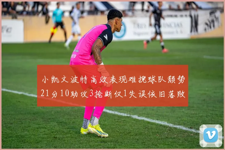 小凯文波特高效表现难挽球队颓势21分10助攻3抢断仅1失误依旧落败