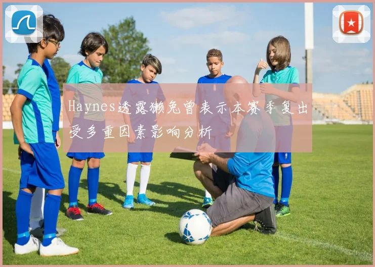Haynes透露獭兔曾表示本赛季复出受多重因素影响分析