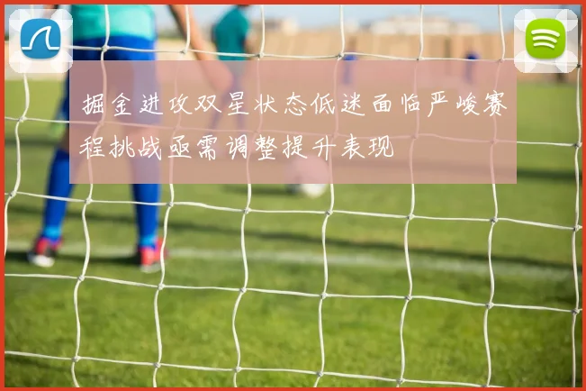 掘金进攻双星状态低迷面临严峻赛程挑战亟需调整提升表现