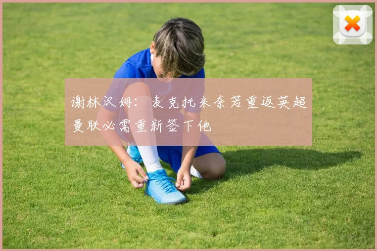 谢林汉姆：麦克托米奈若重返英超曼联必需重新签下他