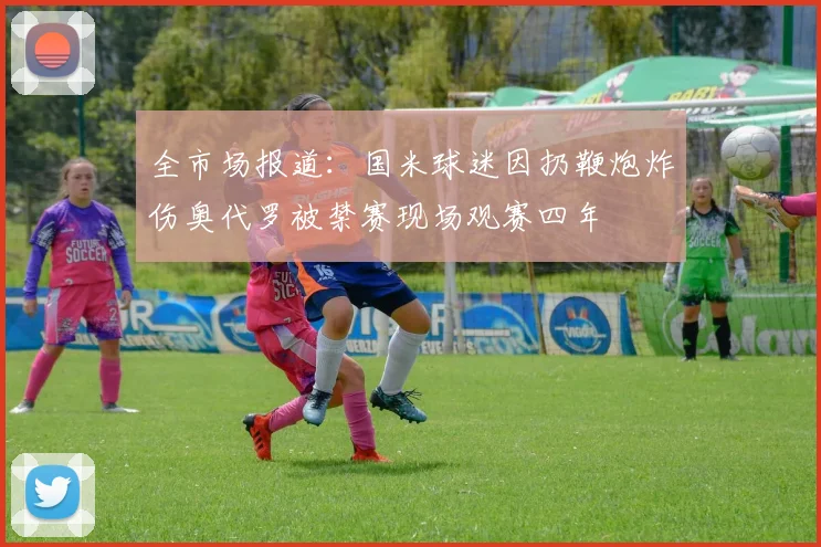 全市场报道：国米球迷因扔鞭炮炸伤奥代罗被禁赛现场观赛四年