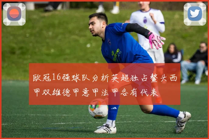 欧冠16强球队分析英超独占鳌头西甲双雄德甲意甲法甲各有代表