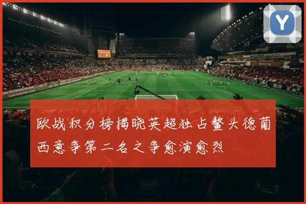 欧战积分榜揭晓英超独占鳌头德葡西意争第二名之争愈演愈烈
