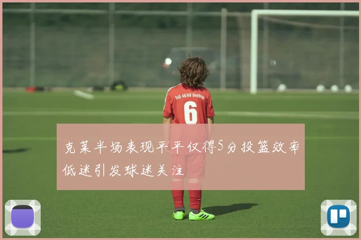 克莱半场表现平平仅得5分投篮效率低迷引发球迷关注