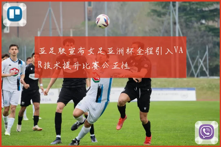 亚足联宣布女足亚洲杯全程引入VAR技术提升比赛公正性