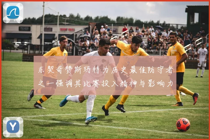 东契奇赞斯玛特为历史最佳防守者之一强调其比赛投入精神与影响力