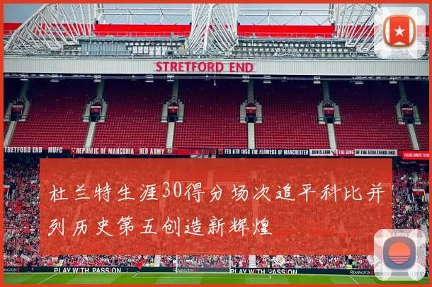 杜兰特生涯30得分场次追平科比并列历史第五创造新辉煌