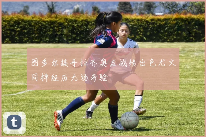 图多尔接手拉齐奥后战绩出色尤文同样经历九场考验