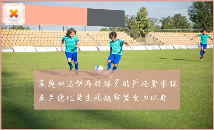 莱奥回忆伊布对球员的严格要求称米兰德比是生死战希望全力以赴