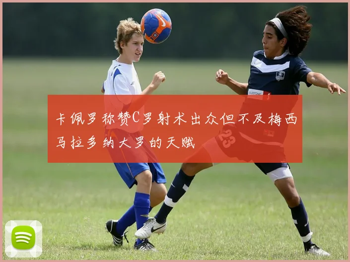 卡佩罗称赞C罗射术出众但不及梅西马拉多纳大罗的天赋