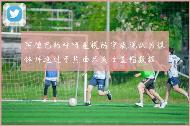 阿德巴约呼吁重视防守表现认为媒体评选过于片面只关注盖帽数据