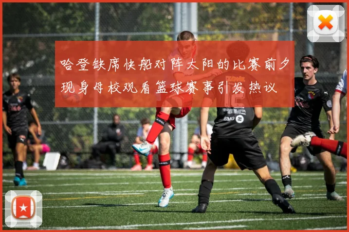 哈登缺席快船对阵太阳的比赛前夕现身母校观看篮球赛事引发热议