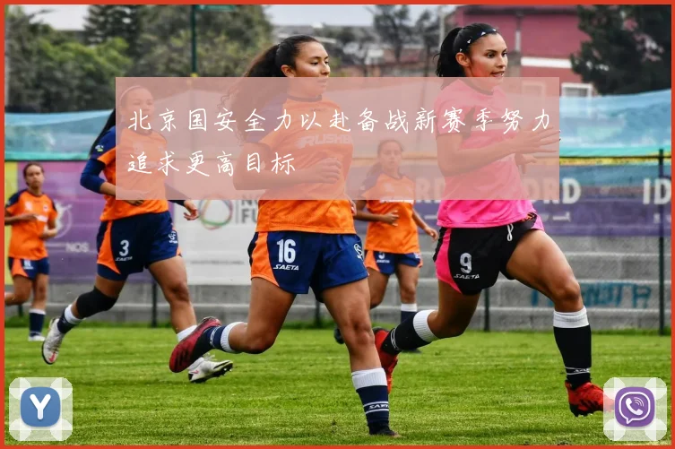 北京国安全力以赴备战新赛季努力追求更高目标