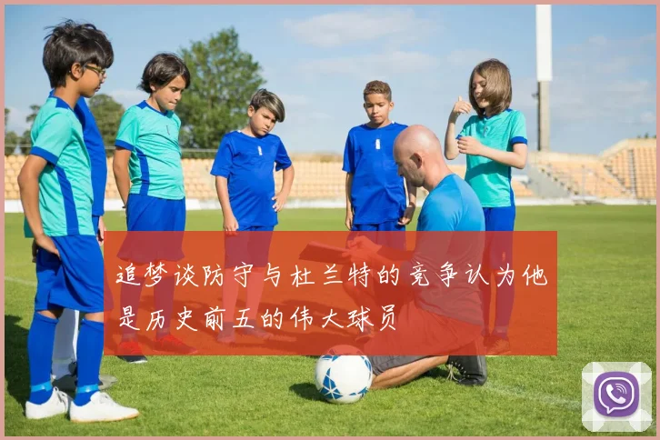 追梦谈防守与杜兰特的竞争认为他是历史前五的伟大球员