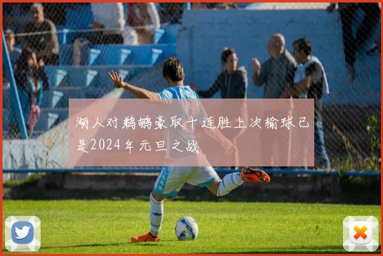 湖人对鹈鹕豪取十连胜上次输球已是2024年元旦之战