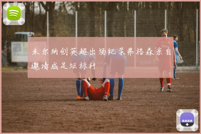 米尔纳创英超出场纪录弗格森亲自邀请成足坛标杆