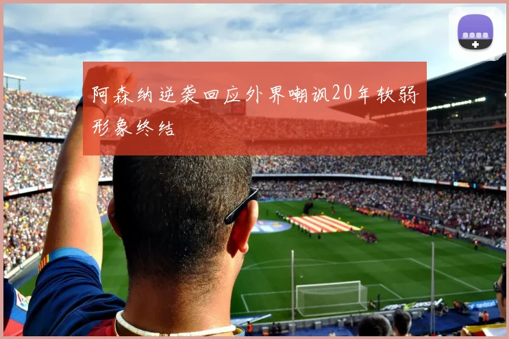 阿森纳逆袭回应外界嘲讽20年软弱形象终结