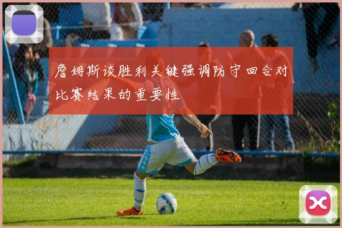 詹姆斯谈胜利关键强调防守回合对比赛结果的重要性