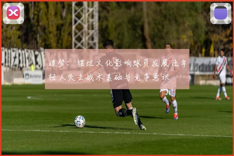 追梦：摆烂文化影响球员发展让年轻人失去战术基础与竞争意识