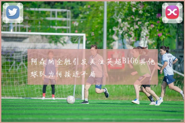 阿森纳全胜引发关注英超BIG6其他球队为何接连平局