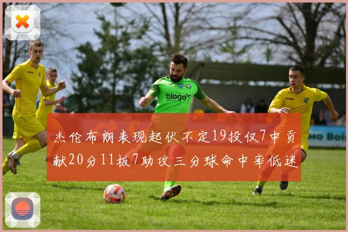 杰伦布朗表现起伏不定19投仅7中贡献20分11板7助攻三分球命中率低迷