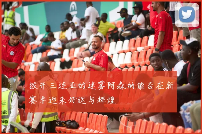 拨开三连亚的迷雾阿森纳能否在新赛季迎来好运与辉煌